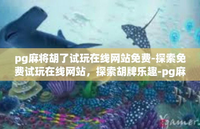 pg麻将胡了试玩在线网站免费-探索免费试玩在线网站，探索胡牌乐趣-pg麻将胡了试玩在线网站免费