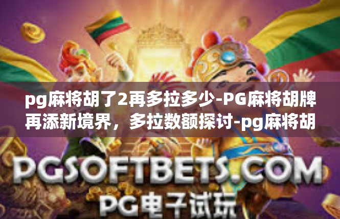 pg麻将胡了2再多拉多少-PG麻将胡牌再添新境界，多拉数额探讨-pg麻将胡了2再多拉多少