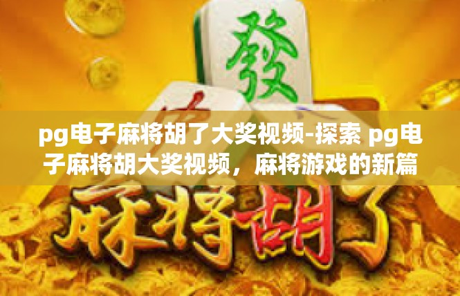 pg电子麻将胡了大奖视频-探索 pg电子麻将胡大奖视频，麻将游戏的新篇章-pg电子麻将胡了大奖视频