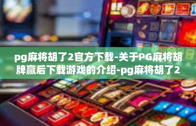 pg麻将胡了2官方下载-关于PG麻将胡牌赢后下载游戏的介绍-pg麻将胡了2官方下载