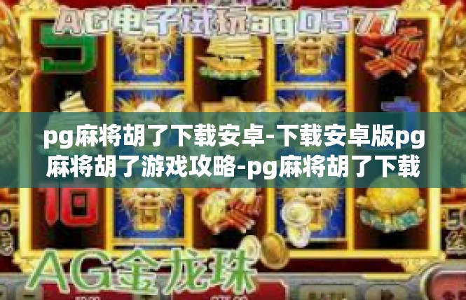 pg麻将胡了下载安卓-下载安卓版pg麻将胡了游戏攻略-pg麻将胡了下载安卓