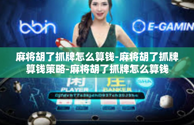 麻将胡了抓牌怎么算钱-麻将胡了抓牌算钱策略-麻将胡了抓牌怎么算钱