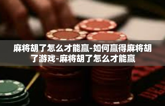 麻将胡了怎么才能赢-如何赢得麻将胡了游戏-麻将胡了怎么才能赢