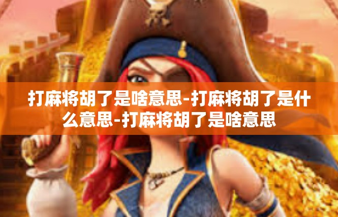 打麻将胡了是啥意思-打麻将胡了是什么意思-打麻将胡了是啥意思