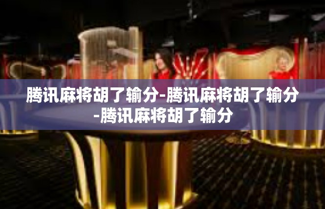 腾讯麻将胡了输分-腾讯麻将胡了输分-腾讯麻将胡了输分