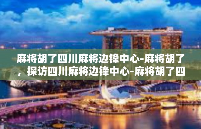 麻将胡了四川麻将边锋中心-麻将胡了，探访四川麻将边锋中心-麻将胡了四川麻将边锋中心