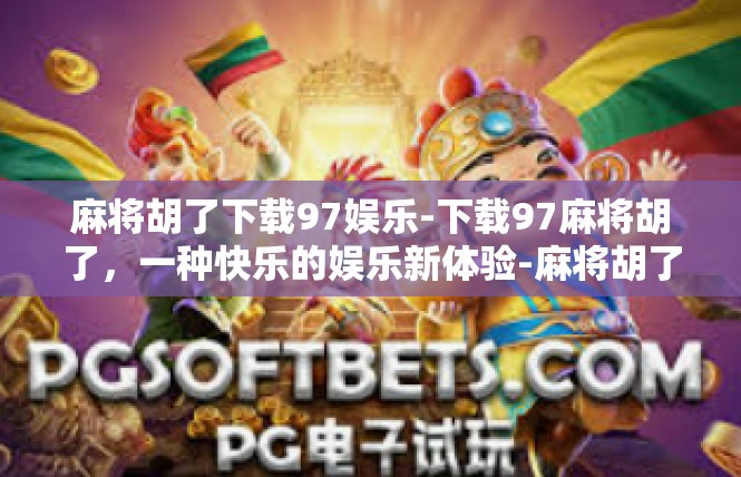 麻将胡了下载97娱乐-下载97麻将胡了，一种快乐的娱乐新体验-麻将胡了下载97娱乐