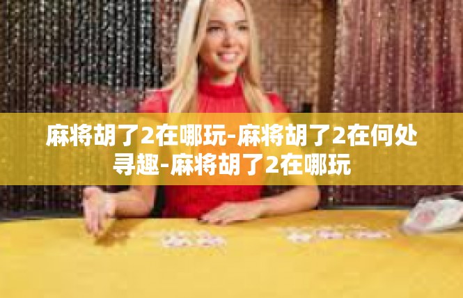 麻将胡了2在哪玩-麻将胡了2在何处寻趣-麻将胡了2在哪玩