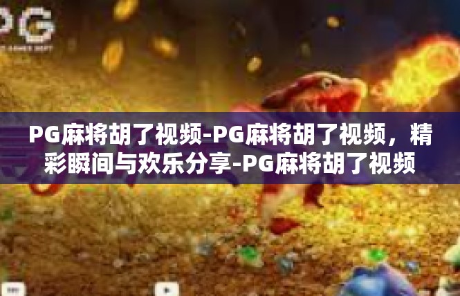 PG麻将胡了视频-PG麻将胡了视频，精彩瞬间与欢乐分享-PG麻将胡了视频