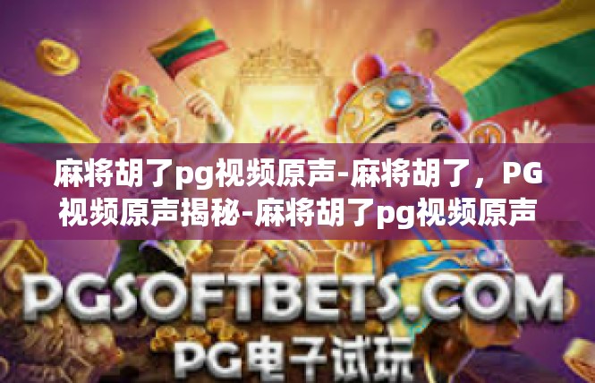 麻将胡了pg视频原声-麻将胡了，PG视频原声揭秘-麻将胡了pg视频原声