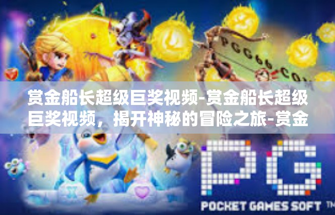 赏金船长超级巨奖视频-赏金船长超级巨奖视频，揭开神秘的冒险之旅-赏金船长超级巨奖视频
