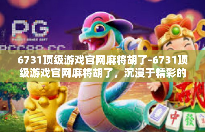 6731顶级游戏官网麻将胡了-6731顶级游戏官网麻将胡了，沉浸于精彩的棋牌世界-6731顶级游戏官网麻将胡了