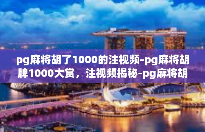 pg麻将胡了1000的注视频-pg麻将胡牌1000大赏，注视频揭秘-pg麻将胡了1000的注视频