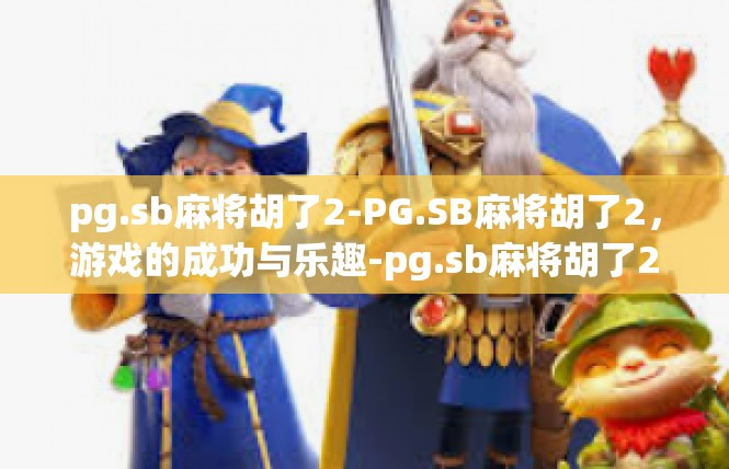 pg.sb麻将胡了2-PG.SB麻将胡了2，游戏的成功与乐趣-pg.sb麻将胡了2