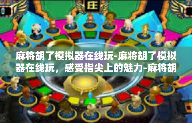 麻将胡了模拟器在线玩-麻将胡了模拟器在线玩，感受指尖上的魅力-麻将胡了模拟器在线玩
