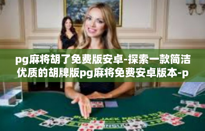 pg麻将胡了免费版安卓-探索一款简洁优质的胡牌版pg麻将免费安卓版本-pg麻将胡了免费版安卓
