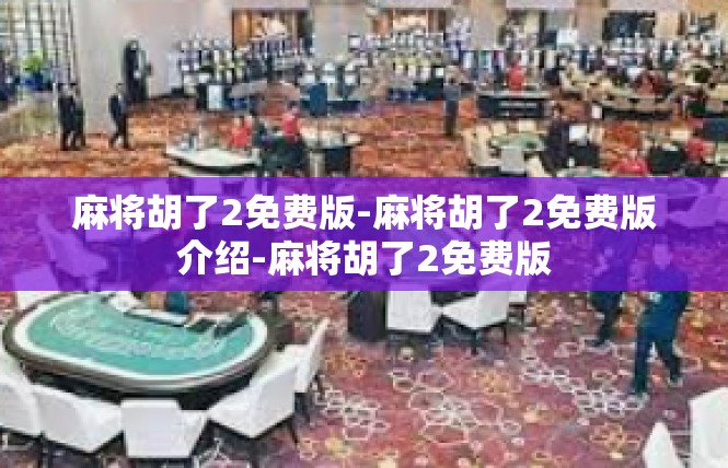 麻将胡了2免费版-麻将胡了2免费版介绍-麻将胡了2免费版