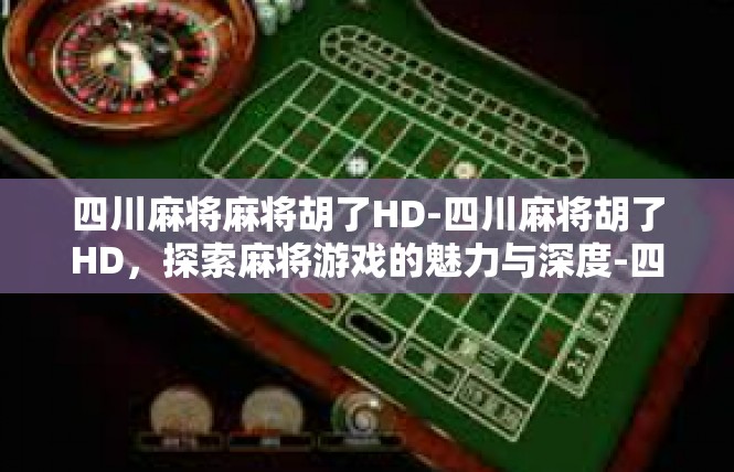 四川麻将麻将胡了HD-四川麻将胡了HD，探索麻将游戏的魅力与深度-四川麻将麻将胡了HD
