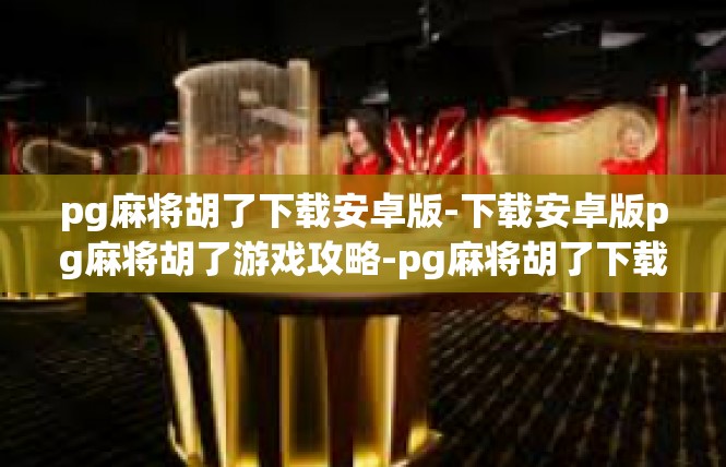 pg麻将胡了下载安卓版-下载安卓版pg麻将胡了游戏攻略-pg麻将胡了下载安卓版