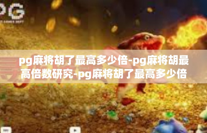 pg麻将胡了最高多少倍-pg麻将胡最高倍数研究-pg麻将胡了最高多少倍