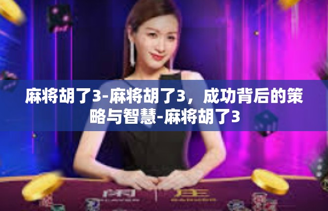 麻将胡了3-麻将胡了3，成功背后的策略与智慧-麻将胡了3