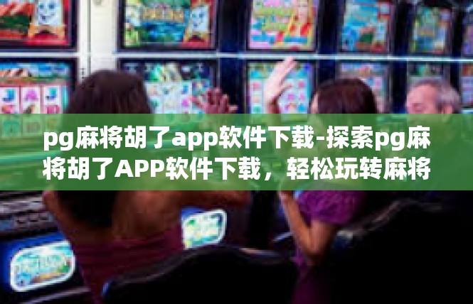 pg麻将胡了app软件下载-探索pg麻将胡了APP软件下载，轻松玩转麻将新世界-pg麻将胡了app软件下载