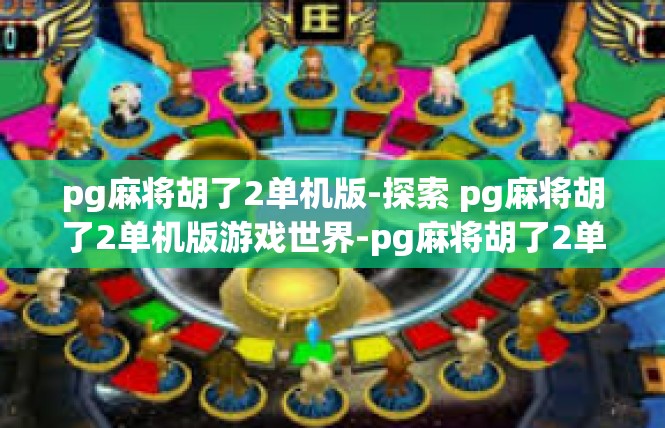 pg麻将胡了2单机版-探索 pg麻将胡了2单机版游戏世界-pg麻将胡了2单机版