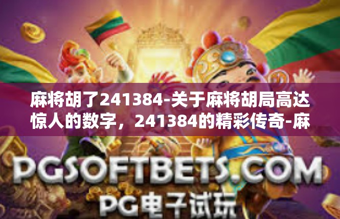 麻将胡了241384-关于麻将胡局高达惊人的数字，241384的精彩传奇-麻将胡了241384
