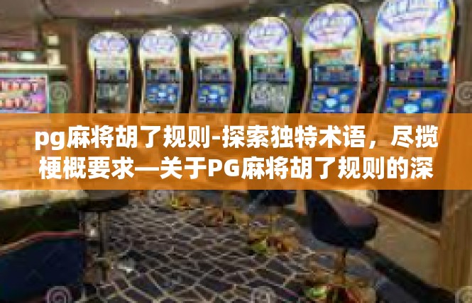 pg麻将胡了规则-探索独特术语，尽揽梗概要求—关于PG麻将胡了规则的深入解析-pg麻将胡了规则