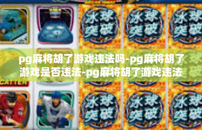 pg麻将胡了游戏违法吗-pg麻将胡了游戏是否违法-pg麻将胡了游戏违法吗