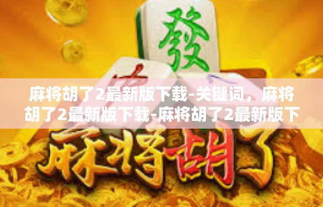 麻将胡了2最新版下载-关键词，麻将胡了2最新版下载-麻将胡了2最新版下载