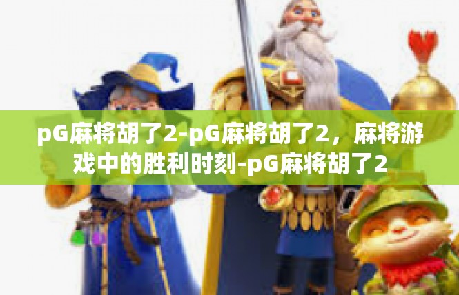 pG麻将胡了2-pG麻将胡了2，麻将游戏中的胜利时刻-pG麻将胡了2