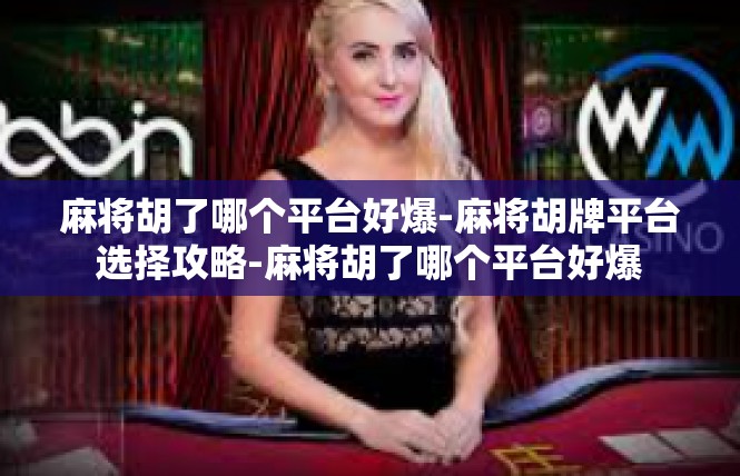 麻将胡了哪个平台好爆-麻将胡牌平台选择攻略-麻将胡了哪个平台好爆