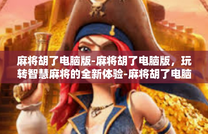麻将胡了电脑版-麻将胡了电脑版，玩转智慧麻将的全新体验-麻将胡了电脑版
