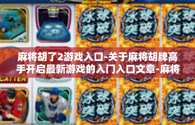 麻将胡了2游戏入口-关于麻将胡牌高手开启最新游戏的入门入口文章-麻将胡了2游戏入口