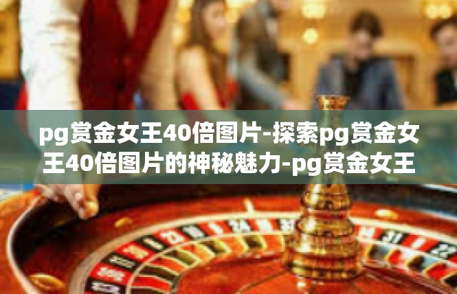pg赏金女王40倍图片-探索pg赏金女王40倍图片的神秘魅力-pg赏金女王40倍图片