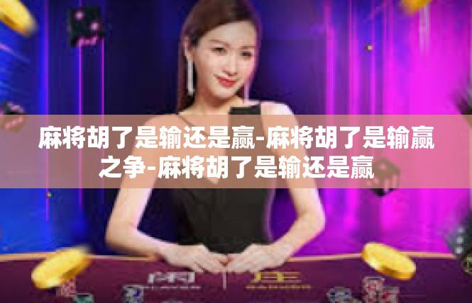 麻将胡了是输还是赢-麻将胡了是输赢之争-麻将胡了是输还是赢