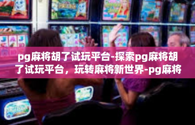 pg麻将胡了试玩平台-探索pg麻将胡了试玩平台，玩转麻将新世界-pg麻将胡了试玩平台