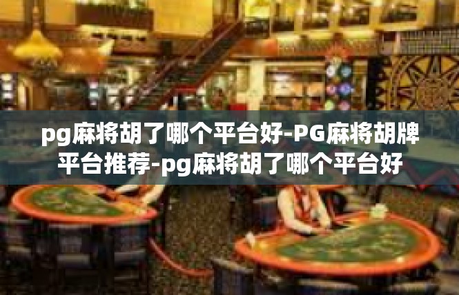 pg麻将胡了哪个平台好-PG麻将胡牌平台推荐-pg麻将胡了哪个平台好
