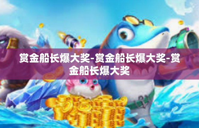 赏金船长爆大奖-赏金船长爆大奖-赏金船长爆大奖