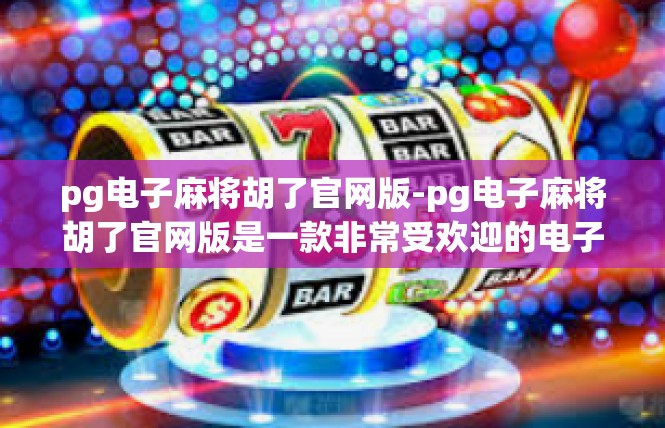 pg电子麻将胡了官网版-pg电子麻将胡了官网版是一款非常受欢迎的电子麻将游戏，具有简单易用、流畅稳定的特色。现在就来为大家介绍一下这款游戏的官方版内容。pg电子麻将胡了官网版