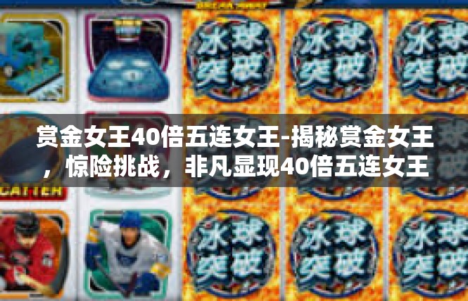 赏金女王40倍五连女王-揭秘赏金女王，惊险挑战，非凡显现40倍五连女王技巧-赏金女王40倍五连女王