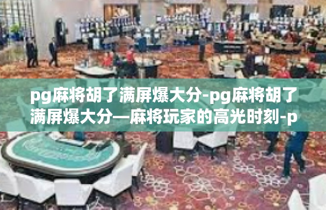 pg麻将胡了满屏爆大分-pg麻将胡了满屏爆大分—麻将玩家的高光时刻-pg麻将胡了满屏爆大分
