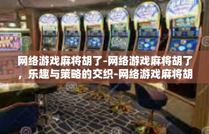 网络游戏麻将胡了-网络游戏麻将胡了，乐趣与策略的交织-网络游戏麻将胡了