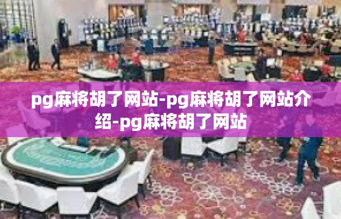 pg麻将胡了网站-pg麻将胡了网站介绍-pg麻将胡了网站