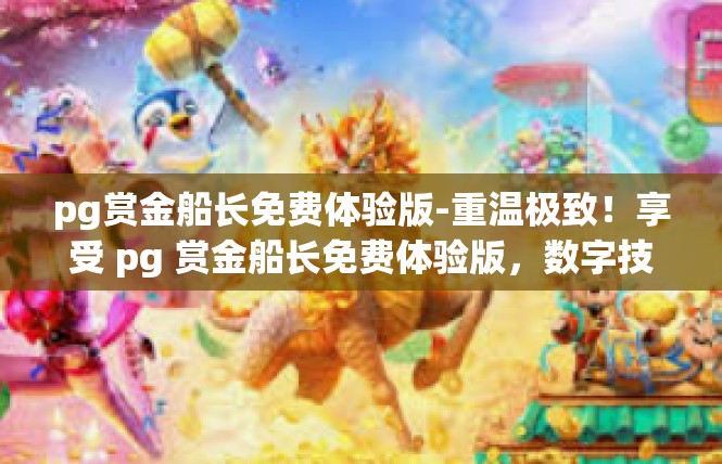 pg赏金船长免费体验版-重温极致！享受 pg 赏金船长免费体验版，数字技术英雄传说-pg赏金船长免费体验版