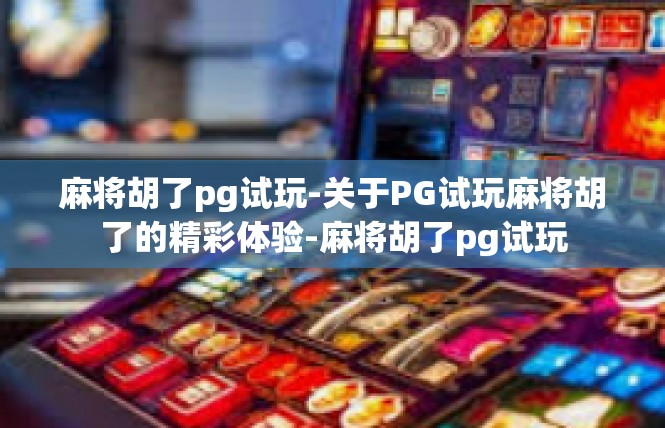 麻将胡了pg试玩-关于PG试玩麻将胡了的精彩体验-麻将胡了pg试玩