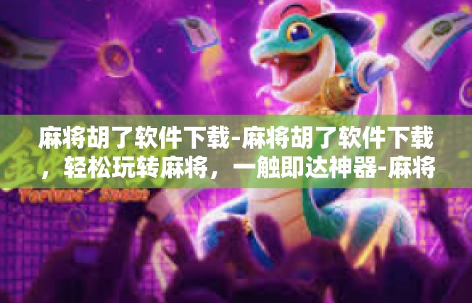 麻将胡了软件下载-麻将胡了软件下载，轻松玩转麻将，一触即达神器-麻将胡了软件下载