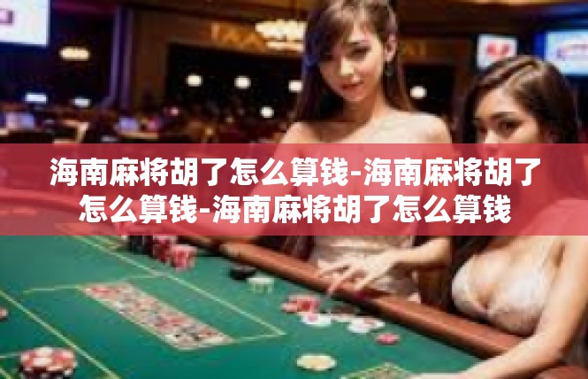 海南麻将胡了怎么算钱-海南麻将胡了怎么算钱-海南麻将胡了怎么算钱