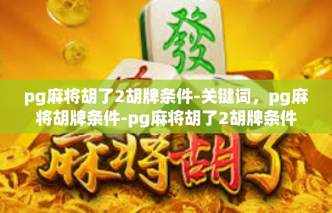 pg麻将胡了2胡牌条件-关键词，pg麻将胡牌条件-pg麻将胡了2胡牌条件